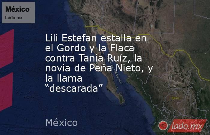 Lili Estefan estalla en el Gordo y la Flaca contra Tania Ruíz, la novia de Peña Nieto, y la llama “descarada”. Noticias en tiempo real