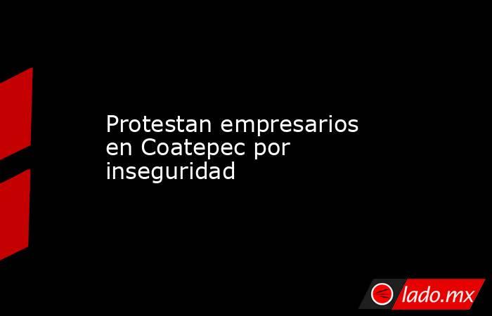 Protestan empresarios en Coatepec por inseguridad. Noticias en tiempo real