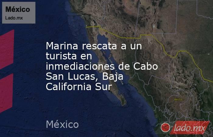 Marina rescata a un turista en inmediaciones de Cabo San Lucas, Baja California Sur. Noticias en tiempo real