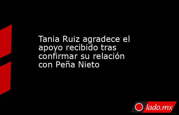Tania Ruiz agradece el apoyo recibido tras confirmar su relación con Peña Nieto. Noticias en tiempo real