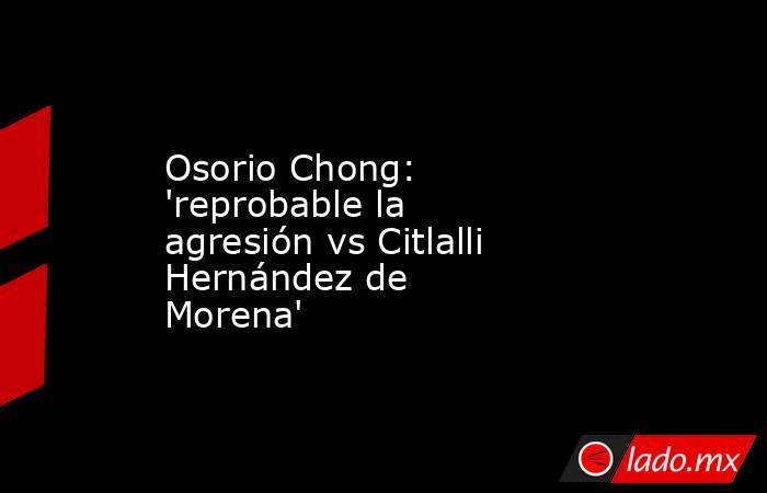 Osorio Chong: 'reprobable la agresión vs Citlalli Hernández de Morena'. Noticias en tiempo real