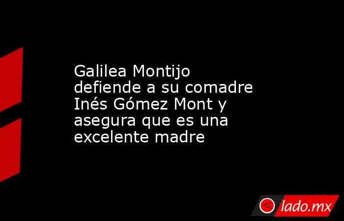 Galilea Montijo defiende a su comadre Inés Gómez Mont y asegura que es una excelente madre. Noticias en tiempo real
