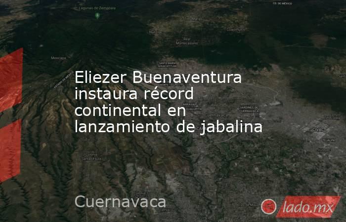 Eliezer Buenaventura instaura récord continental en lanzamiento de jabalina. Noticias en tiempo real