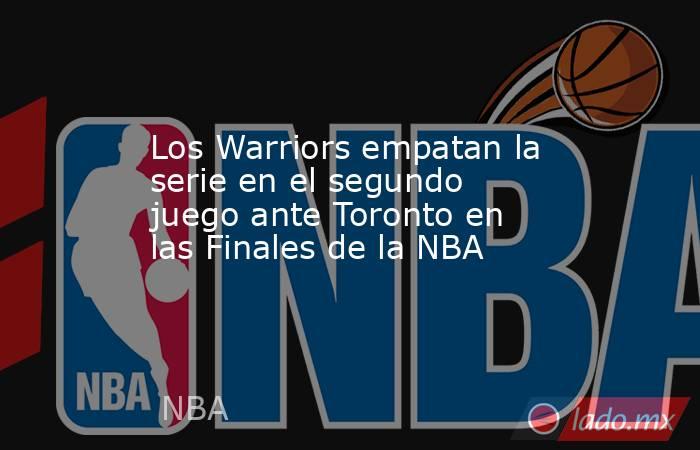 Los Warriors empatan la serie en el segundo juego ante Toronto en las Finales de la NBA. Noticias en tiempo real