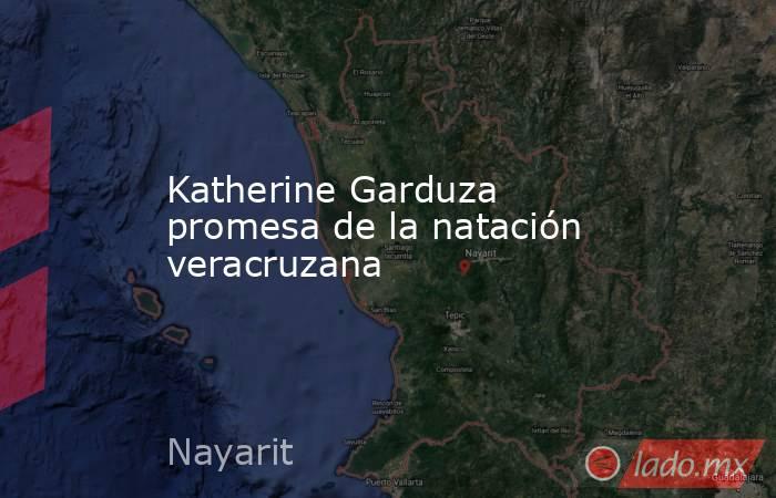 Katherine Garduza promesa de la natación veracruzana   . Noticias en tiempo real