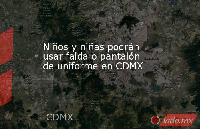Niños y niñas podrán usar falda o pantalón de uniforme en CDMX. Noticias en tiempo real