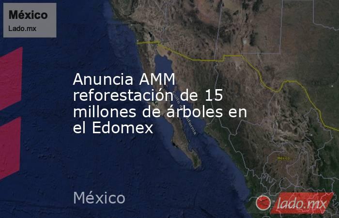 Anuncia AMM reforestación de 15 millones de árboles en el Edomex. Noticias en tiempo real