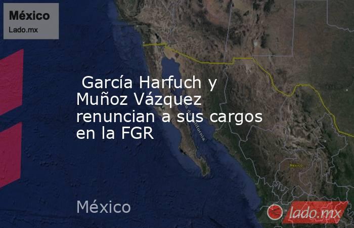  García Harfuch y Muñoz Vázquez renuncian a sus cargos en la FGR. Noticias en tiempo real