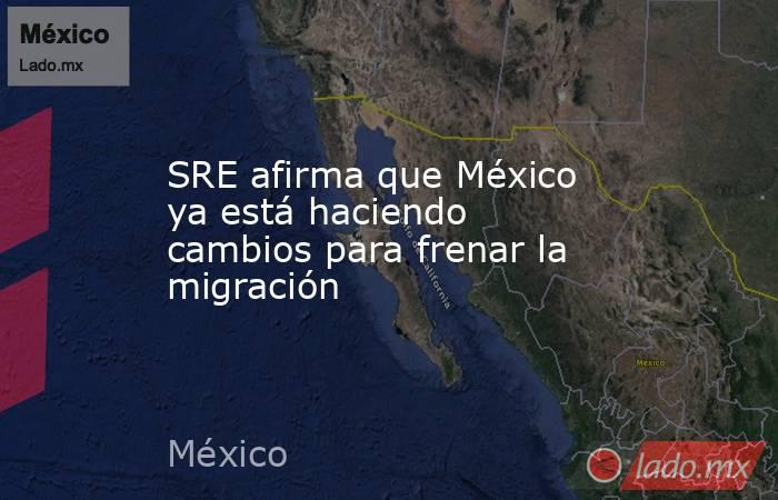 SRE afirma que México ya está haciendo cambios para frenar la migración. Noticias en tiempo real