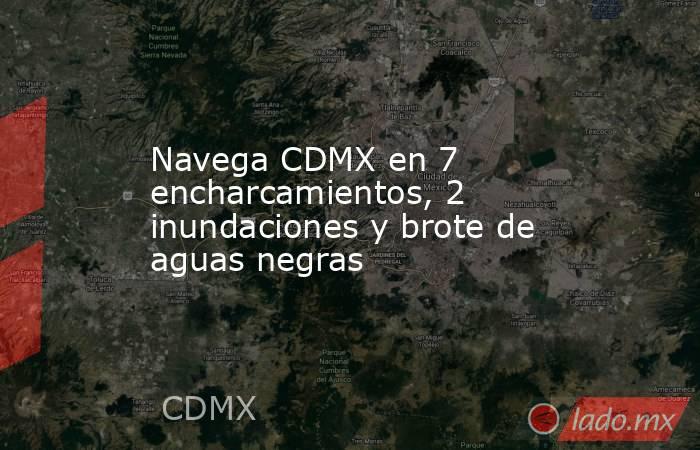 Navega CDMX en 7 encharcamientos, 2 inundaciones y brote de aguas negras. Noticias en tiempo real