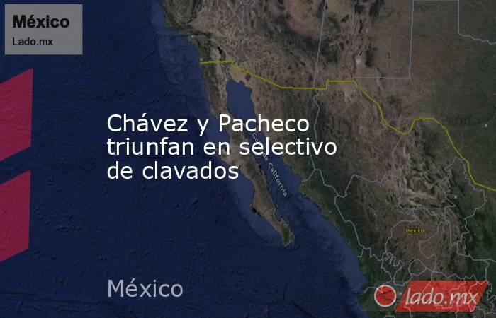 Chávez y Pacheco triunfan en selectivo de clavados. Noticias en tiempo real