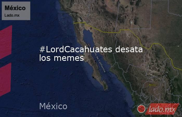 #LordCacahuates desata los memes. Noticias en tiempo real