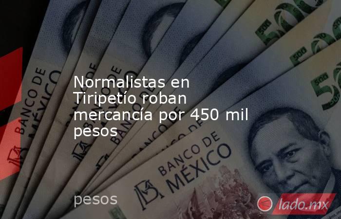 Normalistas en Tiripetío roban mercancía por 450 mil pesos. Noticias en tiempo real