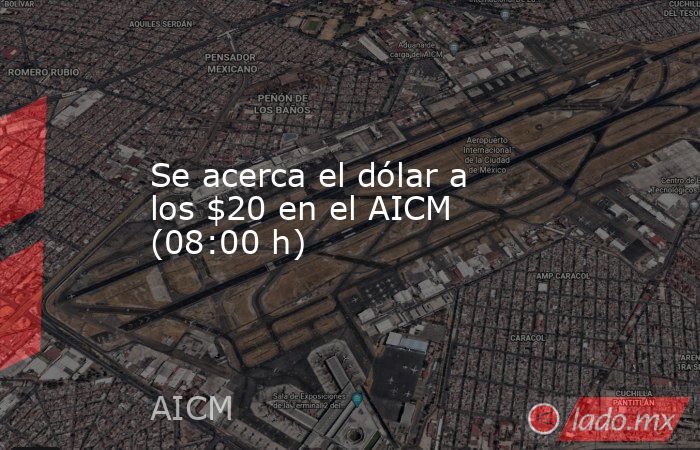 Se acerca el dólar a los $20 en el AICM (08:00 h). Noticias en tiempo real
