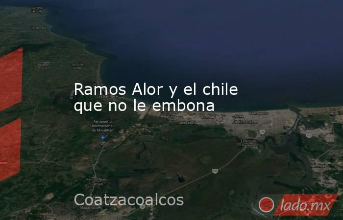 Ramos Alor y el chile que no le embona   . Noticias en tiempo real