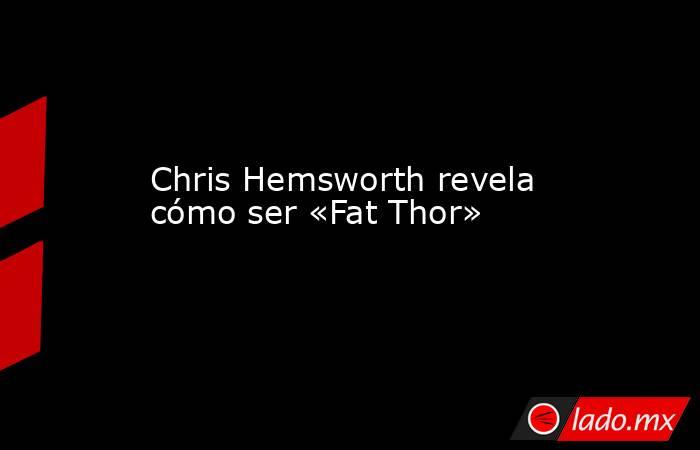 Chris Hemsworth revela cómo ser «Fat Thor». Noticias en tiempo real