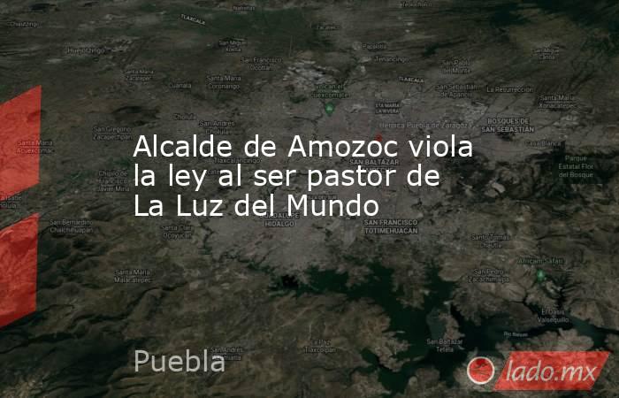 Alcalde de Amozoc viola la ley al ser pastor de La Luz del Mundo. Noticias en tiempo real