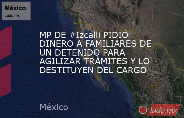 MP DE #Izcalli PIDIÓ DINERO A FAMILIARES DE UN DETENIDO PARA AGILIZAR TRÁMITES Y LO DESTITUYEN DEL CARGO. Noticias en tiempo real