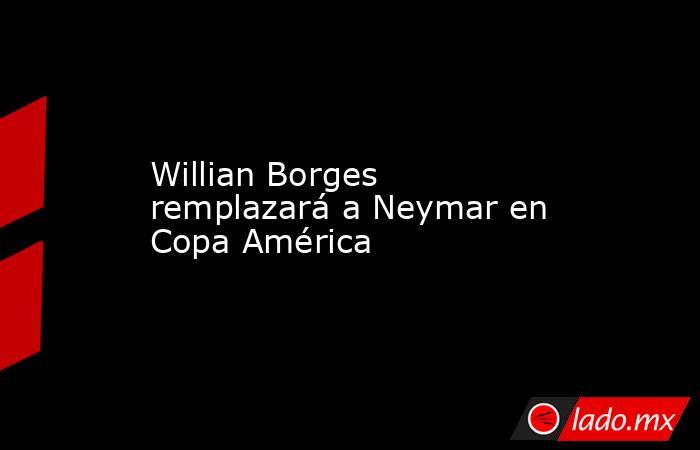Willian Borges remplazará a Neymar en Copa América. Noticias en tiempo real