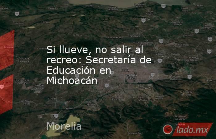 Si llueve, no salir al recreo: Secretaría de Educación en Michoacán. Noticias en tiempo real