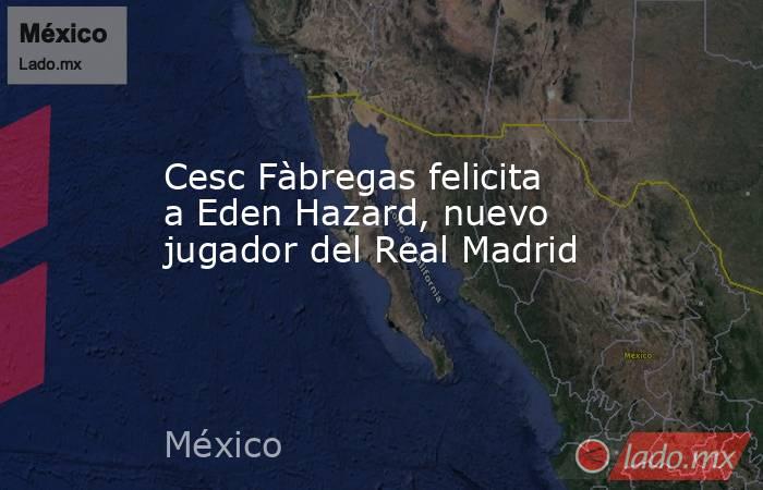 Cesc Fàbregas felicita a Eden Hazard, nuevo jugador del Real Madrid. Noticias en tiempo real