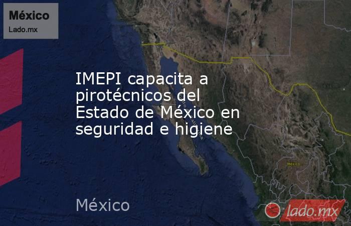 IMEPI capacita a pirotécnicos del Estado de México en seguridad e higiene. Noticias en tiempo real