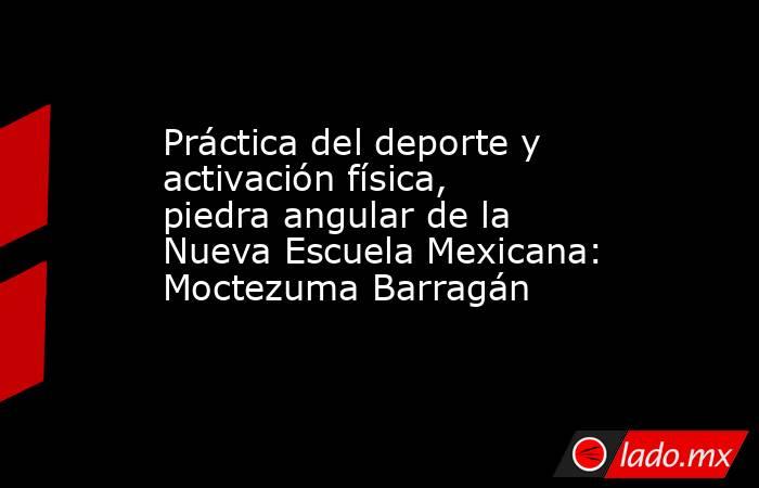 Práctica del deporte y activación física, piedra angular de la Nueva Escuela Mexicana: Moctezuma Barragán. Noticias en tiempo real