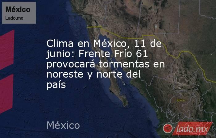 Clima en México, 11 de junio: Frente Frío 61 provocará tormentas en noreste y norte del país. Noticias en tiempo real