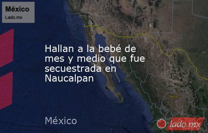 Hallan a la bebé de mes y medio que fue secuestrada en Naucalpan. Noticias en tiempo real