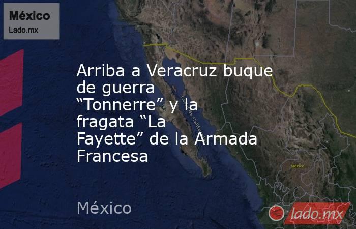 Arriba a Veracruz buque de guerra “Tonnerre” y la fragata “La Fayette” de la Armada Francesa. Noticias en tiempo real