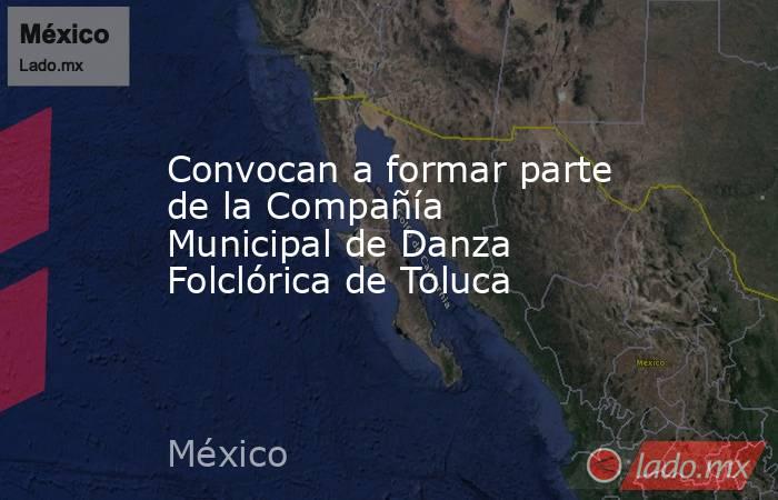 Convocan a formar parte de la Compañía Municipal de Danza Folclórica de Toluca. Noticias en tiempo real