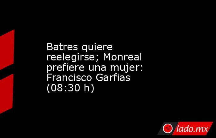 Batres quiere reelegirse; Monreal prefiere una mujer: Francisco Garfias (08:30 h). Noticias en tiempo real