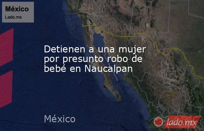 Detienen a una mujer por presunto robo de bebé en Naucalpan. Noticias en tiempo real