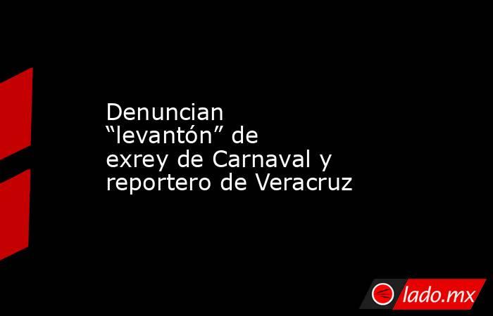Denuncian “levantón” de exrey de Carnaval y reportero de Veracruz . Noticias en tiempo real