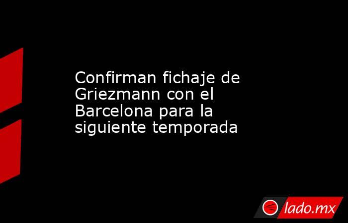 Confirman fichaje de Griezmann con el Barcelona para la siguiente temporada. Noticias en tiempo real