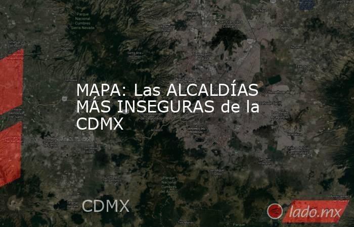 MAPA: Las ALCALDÍAS MÁS INSEGURAS de la CDMX. Noticias en tiempo real
