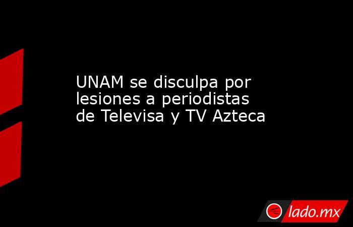 UNAM se disculpa por lesiones a periodistas de Televisa y TV Azteca. Noticias en tiempo real