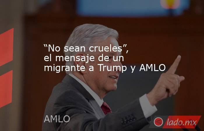 “No sean crueles”, el mensaje de un migrante a Trump y AMLO. Noticias en tiempo real