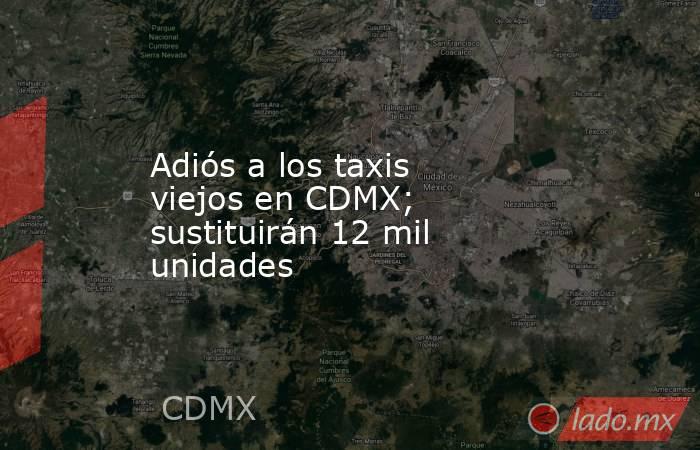 Adiós a los taxis viejos en CDMX; sustituirán 12 mil unidades. Noticias en tiempo real
