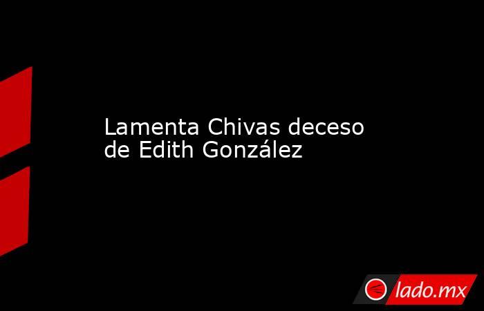 Lamenta Chivas deceso de Edith González. Noticias en tiempo real