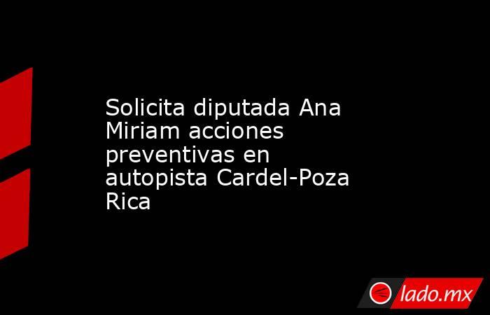 Solicita diputada Ana Miriam acciones preventivas en autopista Cardel-Poza Rica. Noticias en tiempo real