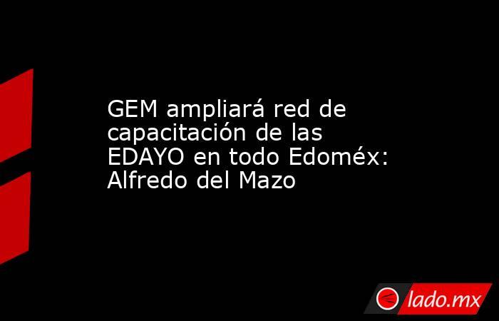 GEM ampliará red de capacitación de las EDAYO en todo Edoméx: Alfredo del Mazo. Noticias en tiempo real