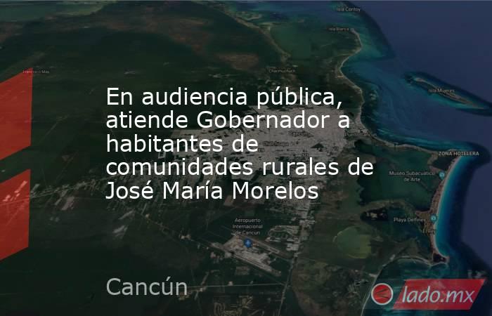 En audiencia pública, atiende Gobernador a habitantes de comunidades rurales de José María Morelos. Noticias en tiempo real