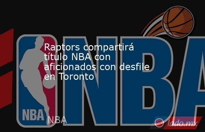 Raptors compartirá título NBA con aficionados con desfile en Toronto. Noticias en tiempo real