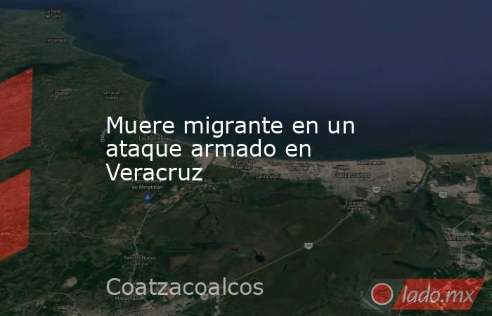 Muere migrante en un ataque armado en Veracruz. Noticias en tiempo real