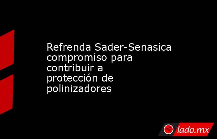 Refrenda Sader-Senasica compromiso para contribuir a protección de polinizadores. Noticias en tiempo real