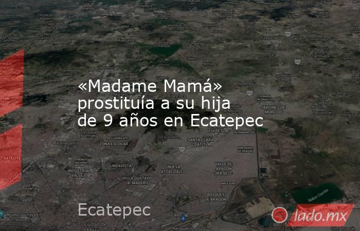 «Madame Mamá» prostituía a su hija de 9 años en Ecatepec. Noticias en tiempo real