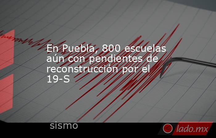 En Puebla, 800 escuelas aún con pendientes de reconstrucción por el 19-S. Noticias en tiempo real
