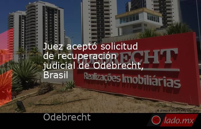 Juez aceptó solicitud de recuperación judicial de Odebrecht, Brasil. Noticias en tiempo real