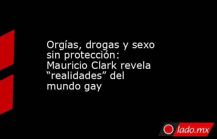 Orgías, drogas y sexo sin protección: Mauricio Clark revela “realidades” del mundo gay. Noticias en tiempo real